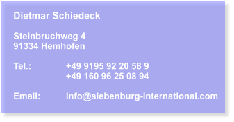Dietmar Schiedeck  Steinbruchweg 4 91334 Hemhofen  Tel.:		+49 9195 92 20 58 9 +49 160 96 25 08 94  Email:	info@siebenburg-international.com