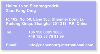 Helmut von SiedmogrodzkiXiao Fang Ding  R. 102, No. 50, Lane 300, Shenmei Dong Lu Pudong Xinqu, Shanghai 201 318, P.R. China  Tel.:		+86 150 0081 1603 +49 152 33 78 91 99  Email:	info@siebenburg-international.com